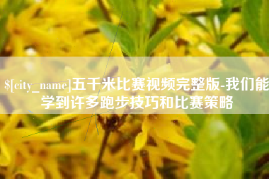 湘阴五千米比赛视频完整版-我们能学到许多跑步技巧和比赛策略