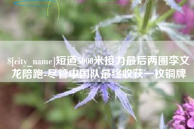 湘阴短道5000米接力最后两圈李文龙陪跑-尽管中国队最终收获一枚铜牌