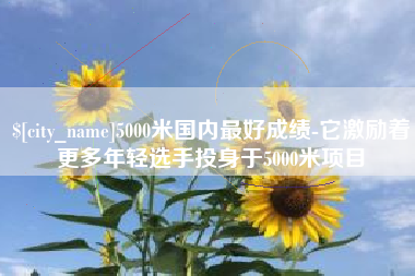 湘阴5000米国内最好成绩-它激励着更多年轻选手投身于5000米项目