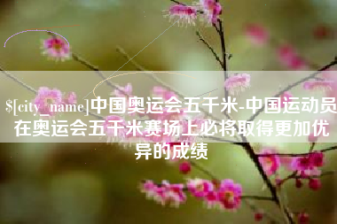 湘阴中国奥运会五千米-中国运动员在奥运会五千米赛场上必将取得更加优异的成绩