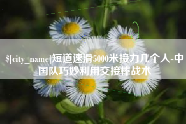 湘阴短道速滑5000米接力几个人-中国队巧妙利用交接棒战术