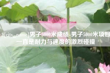 湘阴男子5000米成绩-男子5000米项目一直是耐力与速度的激烈碰撞