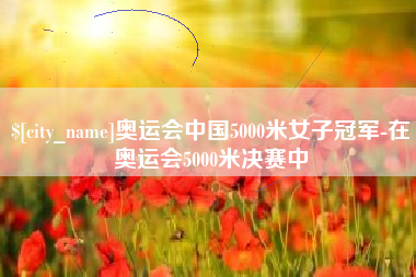 湘阴奥运会中国5000米女子冠军-在奥运会5000米决赛中