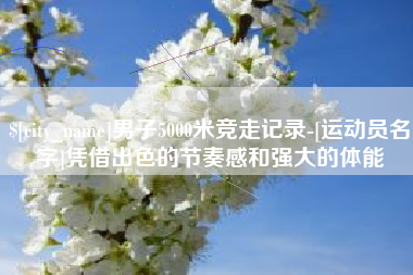 湘阴男子5000米竞走记录-[运动员名字]凭借出色的节奏感和强大的体能