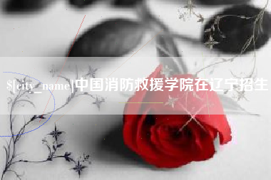 湘阴中国消防救援学院在辽宁招生