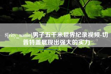 湘阴男子五千米世界纪录视频-切普特盖展现出强大的实力