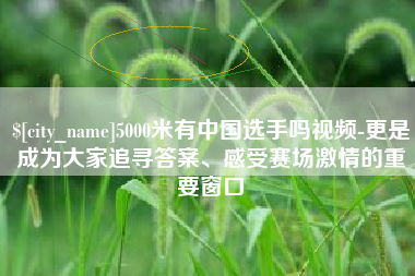 湘阴5000米有中国选手吗视频-更是成为大家追寻答案、感受赛场激情的重要窗口