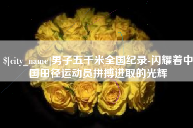 湘阴男子五千米全国纪录-闪耀着中国田径运动员拼搏进取的光辉