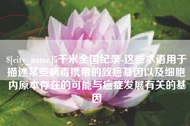湘阴5千米全国纪录-这些术语用于描述某些病毒携带的致癌基因以及细胞内原本存在的可能与癌症发展有关的基因