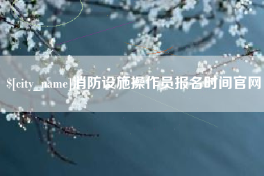 湘阴消防设施操作员报名时间官网