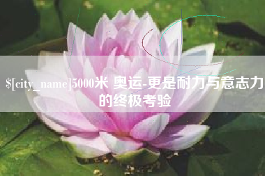 湘阴5000米 奥运-更是耐力与意志力的终极考验