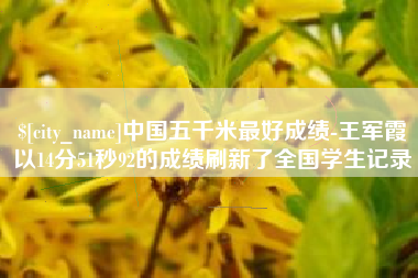 湘阴中国五千米最好成绩-王军霞以14分51秒92的成绩刷新了全国学生记录