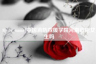 湘阴中国消防救援学院河南省招女生吗