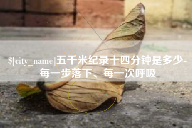 湘阴五千米纪录十四分钟是多少-每一步落下、每一次呼吸