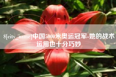 湘阴中国5000米奥运冠军-她的战术运用也十分巧妙