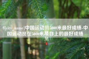 湘阴中国运动员5000米最好成绩-中国运动员在5000米项目上的最好成绩