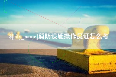 湘阴消防设施操作员证怎么考