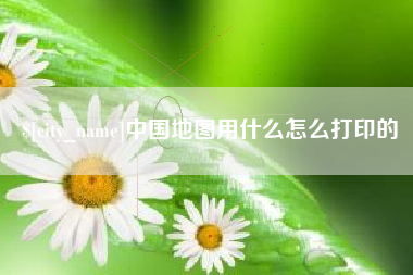 湘阴中国地图用什么怎么打印的