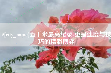 湘阴五千米最高纪录-更是速度与技巧的精彩博弈