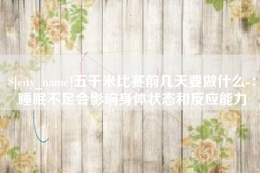 湘阴五千米比赛前几天要做什么-：睡眠不足会影响身体状态和反应能力