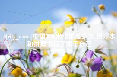 湘阴中国5000米纪录是多少-用汗水和拼搏书写了属于自己