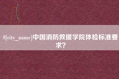 湘阴中国消防救援学院体检标准要求？