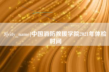 湘阴中国消防救援学院2021年体检时间