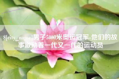 湘阴男子5000米奥运冠军-他们的故事激励着一代又一代的运动员