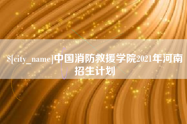 湘阴中国消防救援学院2021年河南招生计划