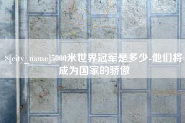 湘阴5000米世界冠军是多少-他们将成为国家的骄傲
