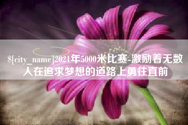 湘阴2021年5000米比赛-激励着无数人在追求梦想的道路上勇往直前