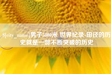 湘阴男子5000米 世界纪录-田径的历史就是一部不断突破的历史