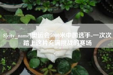 湘阴奥运会5000米中国选手-一次次踏上这片充满挑战的赛场