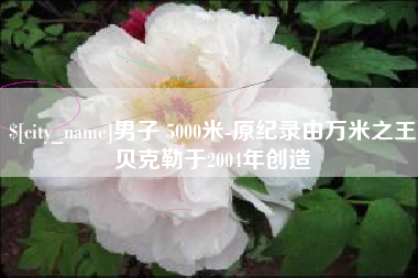 湘阴男子 5000米-原纪录由万米之王贝克勒于2004年创造