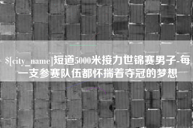 湘阴短道5000米接力世锦赛男子-每一支参赛队伍都怀揣着夺冠的梦想