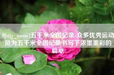 湘阴五千米全国纪录-众多优秀运动员为五千米全国纪录书写下浓墨重彩的篇章