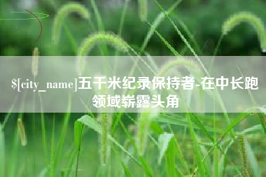 湘阴五千米纪录保持者-在中长跑领域崭露头角