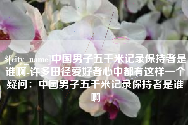 湘阴中国男子五千米记录保持者是谁啊-许多田径爱好者心中都有这样一个疑问：中国男子五千米记录保持者是谁啊
