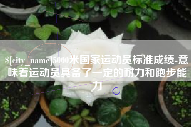 湘阴5000米国家运动员标准成绩-意味着运动员具备了一定的耐力和跑步能力