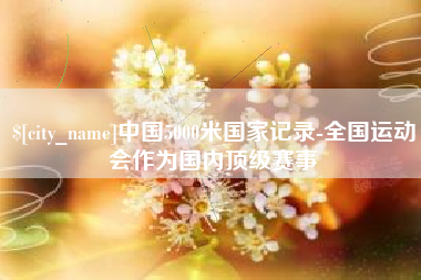 湘阴中国5000米国家记录-全国运动会作为国内顶级赛事