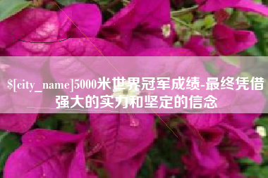 湘阴5000米世界冠军成绩-最终凭借强大的实力和坚定的信念
