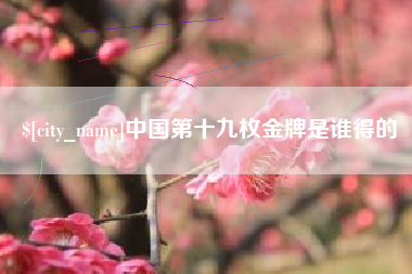 湘阴中国第十九枚金牌是谁得的