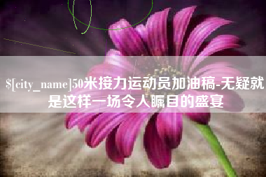 湘阴50米接力运动员加油稿-无疑就是这样一场令人瞩目的盛宴