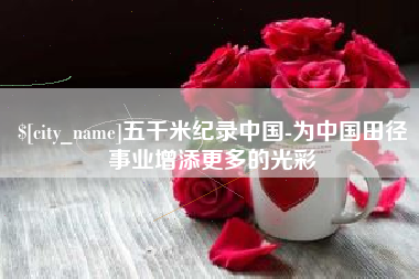 湘阴五千米纪录中国-为中国田径事业增添更多的光彩