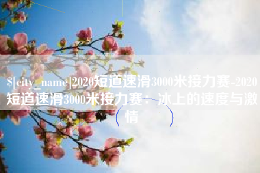 湘阴2020短道速滑3000米接力赛-2020短道速滑3000米接力赛：冰上的速度与激情