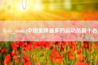湘阴中国金牌最多的运动员前十名
