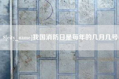 湘阴我国消防日是每年的几月几号