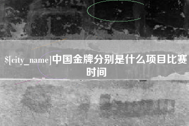 湘阴中国金牌分别是什么项目比赛时间
