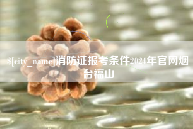 湘阴消防证报考条件2024年官网烟台福山