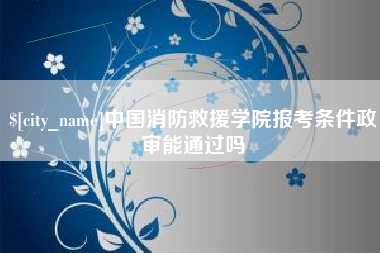 湘阴中国消防救援学院报考条件政审能通过吗